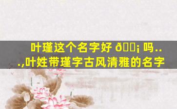 叶瑾这个名字好 🐡 吗...,叶姓带瑾字古风清雅的名字